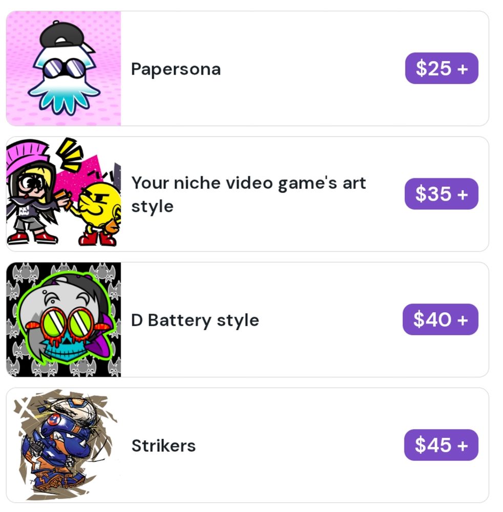 The four categories are:
Papersona for $25
Your niche video game's art style $35
D Battery style $40
Strikers $45