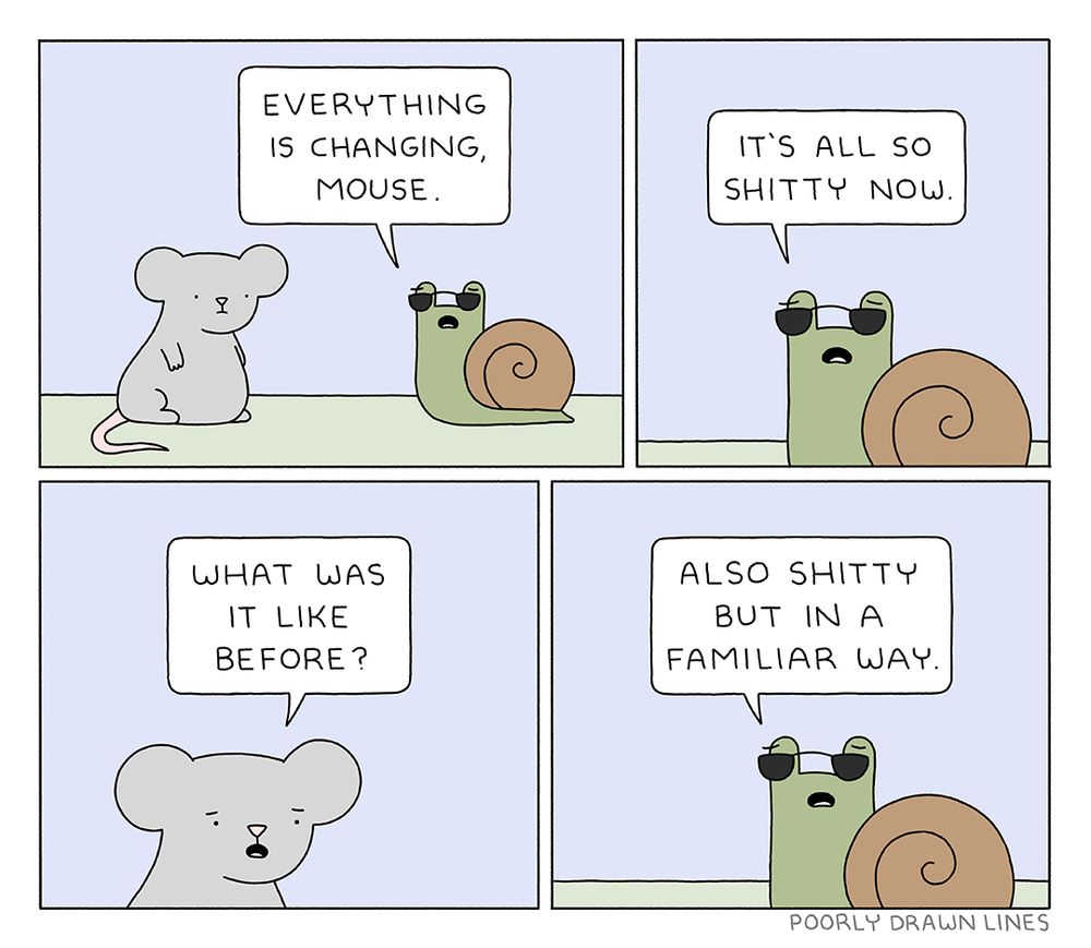Poorly Dawn Lines four panels comic
Snail: 
Everything is changing, Mouse.
It's all so shitty now.
Mouse:
What was it like before?
Snail:
Also shitty but in a familiar way.