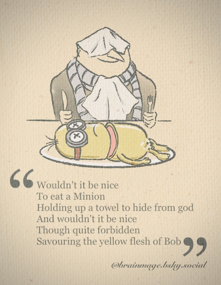 An illustration of a bisected Minion lying on a plate in front of a hungry Gru, sat with cutlery clenched in his fists and a modesty cloth covering his eyes and concealing the shameful act from The Lord

The text below is quoting @brainmage’s magnificent verse from the original post:
[To the tune of 'Wouldn't It Be Nice' by The Beach Boys] 

🎵Wouldn't it be nice
🎵To eat a Minion
🎵Holding up a towel to hide from god
🎵And wouldn't it be nice
🎵Though quite forbidden
🎵Savouring the yellow flesh of Bob