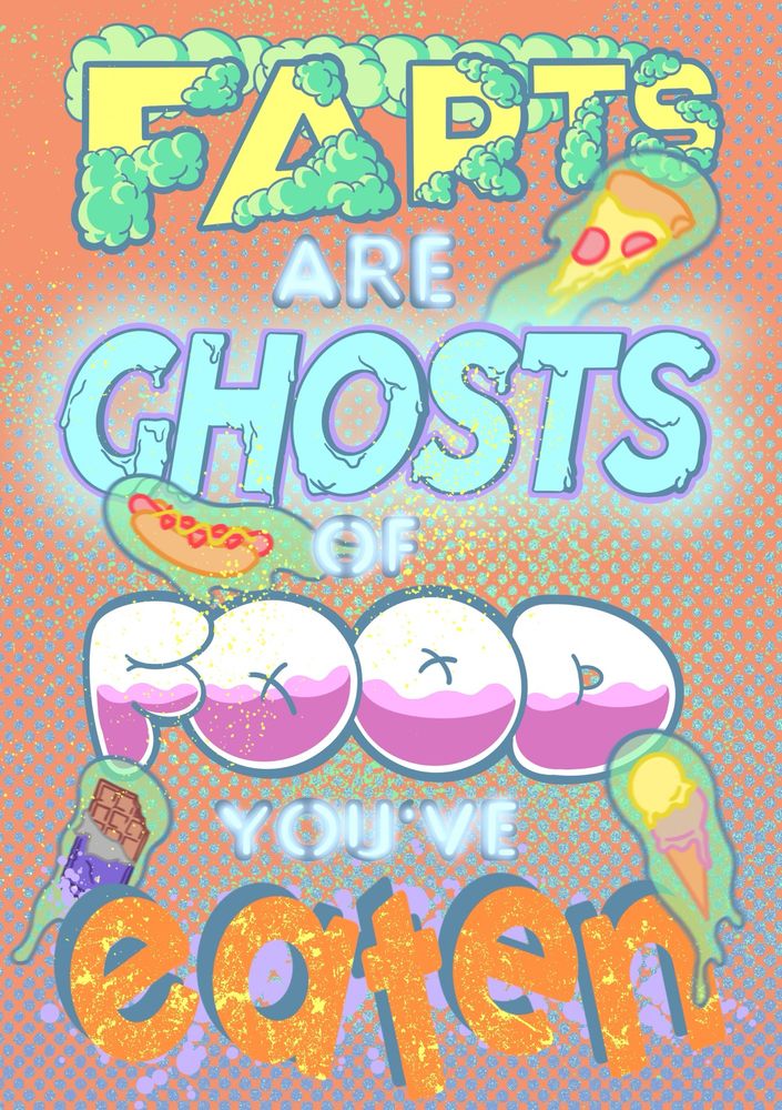 A very colorful poster I made of the words FARTS ARE GHOSTS OF FOOD YOU’VE EATEN surrounded by little ghosts of a pizza slice, a chocolate bar, a hotdog and an ice-cream cone.