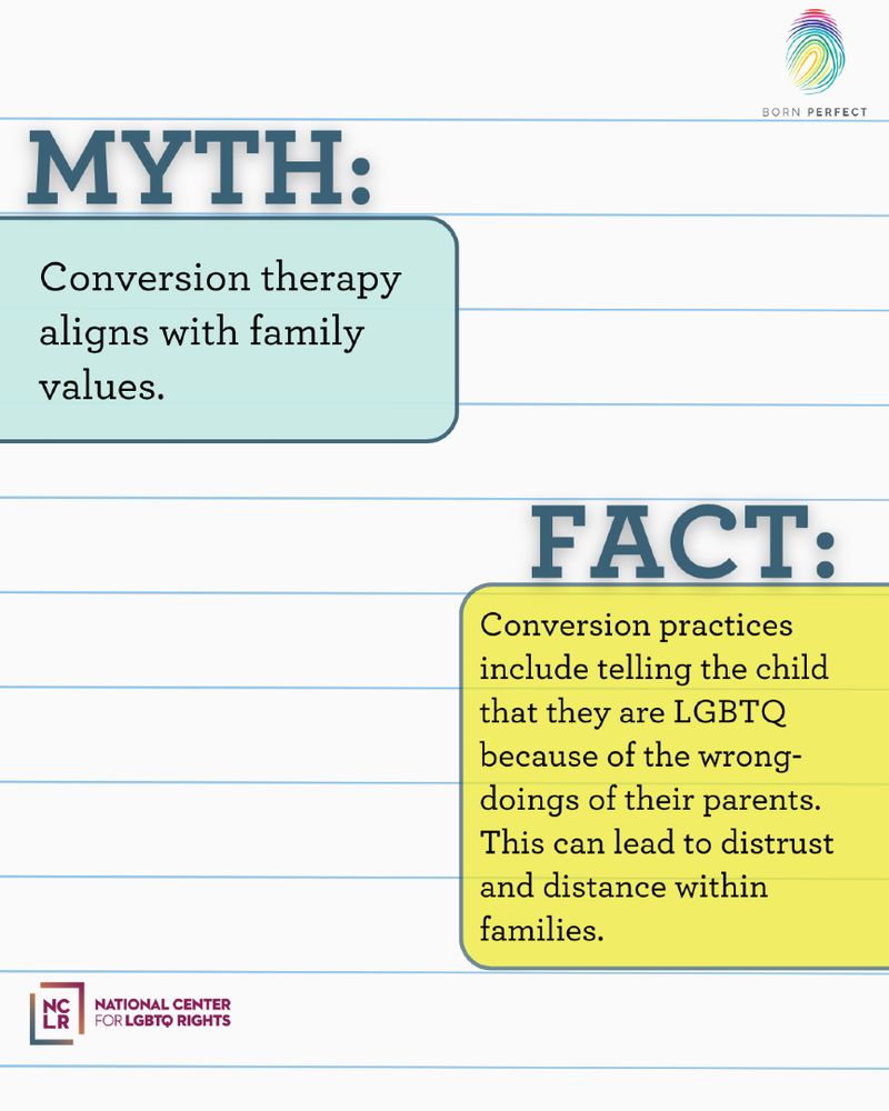 Myth: Conversion therapy aligns with family values. 

Fact: Conversion practices include telling the child that they are LGBTQ because of the wrong-doings of their parents. This can lead to distrust and distance within families. 