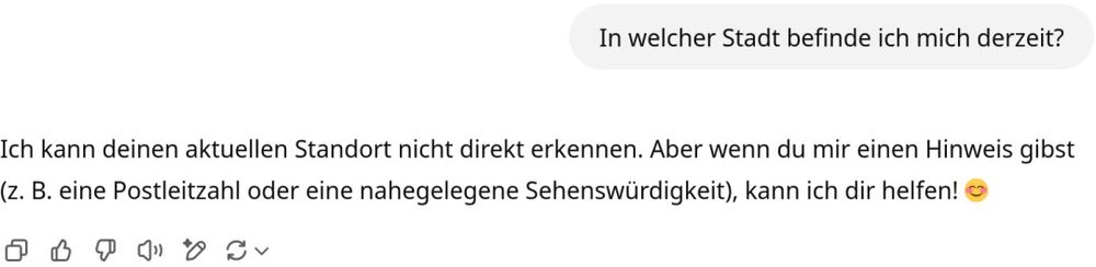 Nächste Anfrage an ChatGPT: Wo befinde ich mich derzeit?
Antwort: Ich kann deinen Standort nicht erkennen. Nenne mir die PLZ oder eine Sehenswürdigkeit.