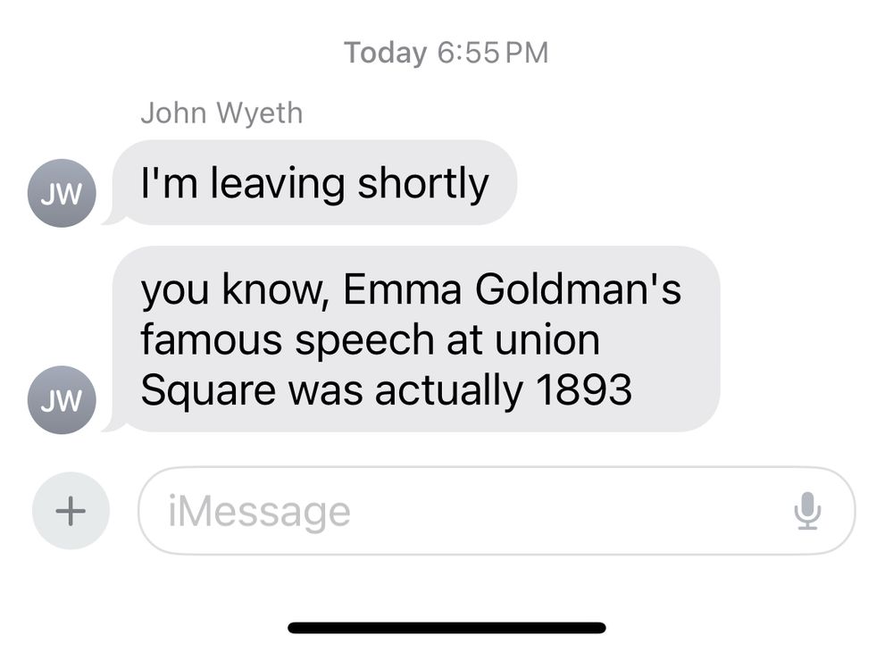 Screenshot of text messages:
I’m leaving shortly
You know, Emma Goldman’s famous speech at Union Square was actually 1893