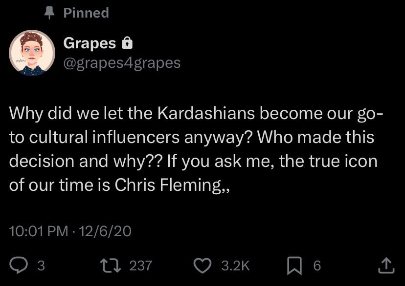 A pinned tweet from @grapesforgrapes reading: “Why did we let the Kardashians become our go-to cultural influencers anyway? Who made this decision and why?? If you ask me, the true icon of our time is Chris Fleming,,” Posted on 12/6/20 with several thousand likes and retweets.