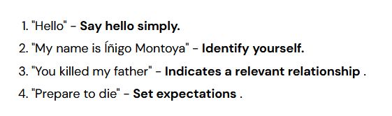 1.    "Hello" - Say hello simply.
2.    "My name is Íñigo Montoya" - Identify yourself.
3.   "You killed my father" - Indicates a relevant relationship .
4.    "Prepare to die" - Set expectations .