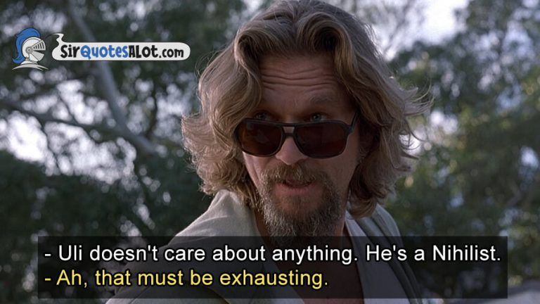 Quote from The Big Lebowski:
Bunny Lebowski: Uli doesn’t care about anything. He’s a Nihilist.
The Dude: Ah, that must be exhausting.