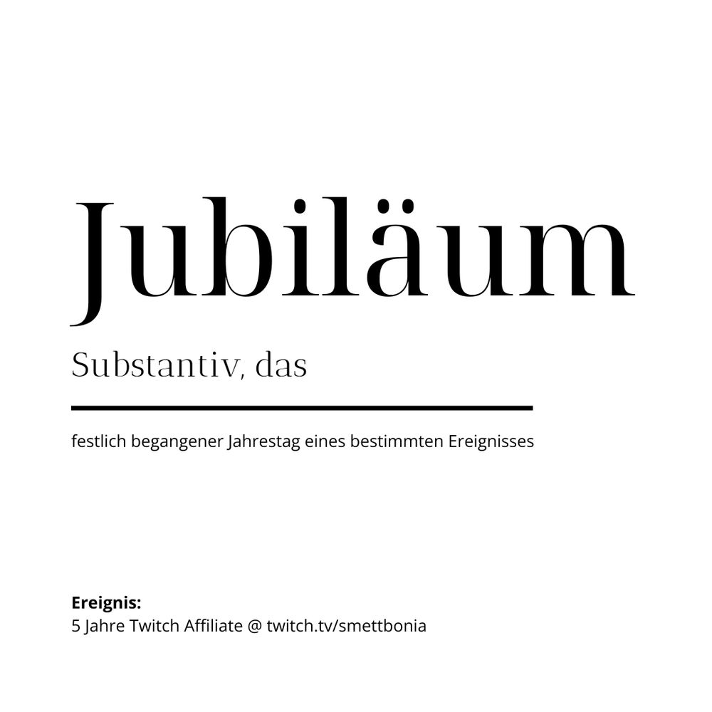 Schwarzer Text auf weißem Hintergrund:
Jubiläum
substantiv, das
festlich begangener Jahrestag eines bestimmten Ereignisses
Ereignis: 5 Jahre Twitch Affiliate @ twitcht.tv/smettbonia