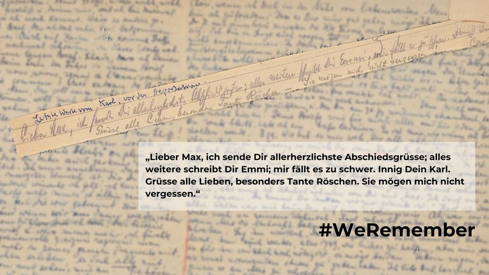 Bildmontage: Im Hintergrund ist ein handschriftlicher Brief zu sehen, darauf ist ein Textkasten, der ein Zitat daraus enthält. Das Zitat lautet: "Lieber Max, ich sende Dir allerherzlichste Abschiedsgrüsse; alles weitere schreibt Dir Emmi; mir fällt es zu schwer. Innig Dein Karl. Grüsse alle Lieben, besonders Tante Röschen. Sie mögen mich nicht vergessen.“
Zudem ist der Hashtag #WeRemember zu sehen.
