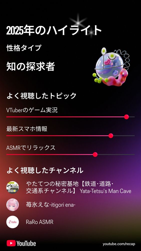 2025-12-05 toaru_mikoto, sub_mikoto
YouTubeのユーザーページの2025 年のハイライトをお届け！
性格タイプ
　知の探究者

よく視聴したトピックス
　VTuberのゲーム実況
　最新スマホ情報
　AMSRでリラックス

よく視聴したチャンネル
　やたてつの秘密基地
　苺氷えな
　RaRoASMR