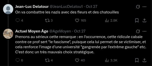 
Jean-Luc Delatour
@JeanLucDelatou1
·
Oct 27
On va combattre les nazis avec des fleurs et des chatouilles
Actuel Moyen Âge
@AgeMoyen
·
Oct 27
Prenons au sérieux cette remarque : en l'occurrence, cette ridicule cabale contre ce prof sert "le fascisme", puisque cela lui permet de se victimiser, et cela renforce l'image d'une université "gangrenée par l'extrême gauche" etc. C'est donc un très mauvais choix stratégique.