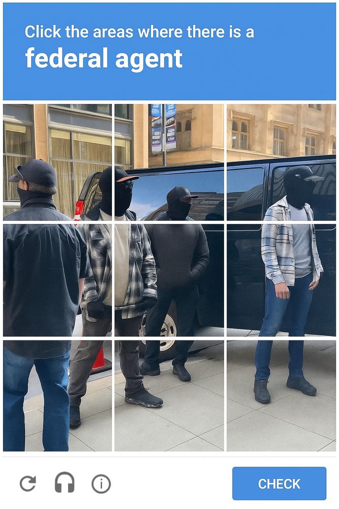 It is a captcha in the style of ones that ask the user to identify common items seen on the street like a bicycle or a fire hydrant. Only this one has masked ICE agents with no identifying information whatsoever. It says "click the areas where there is a federal agent".