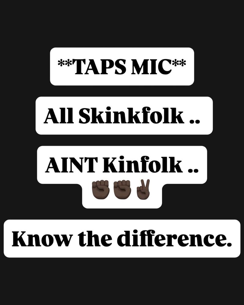 **TAPS MIC**

All Skinkfolk .. 

AINT Kinfolk ..
✊🏿✊🏿✌🏿

Know the difference.