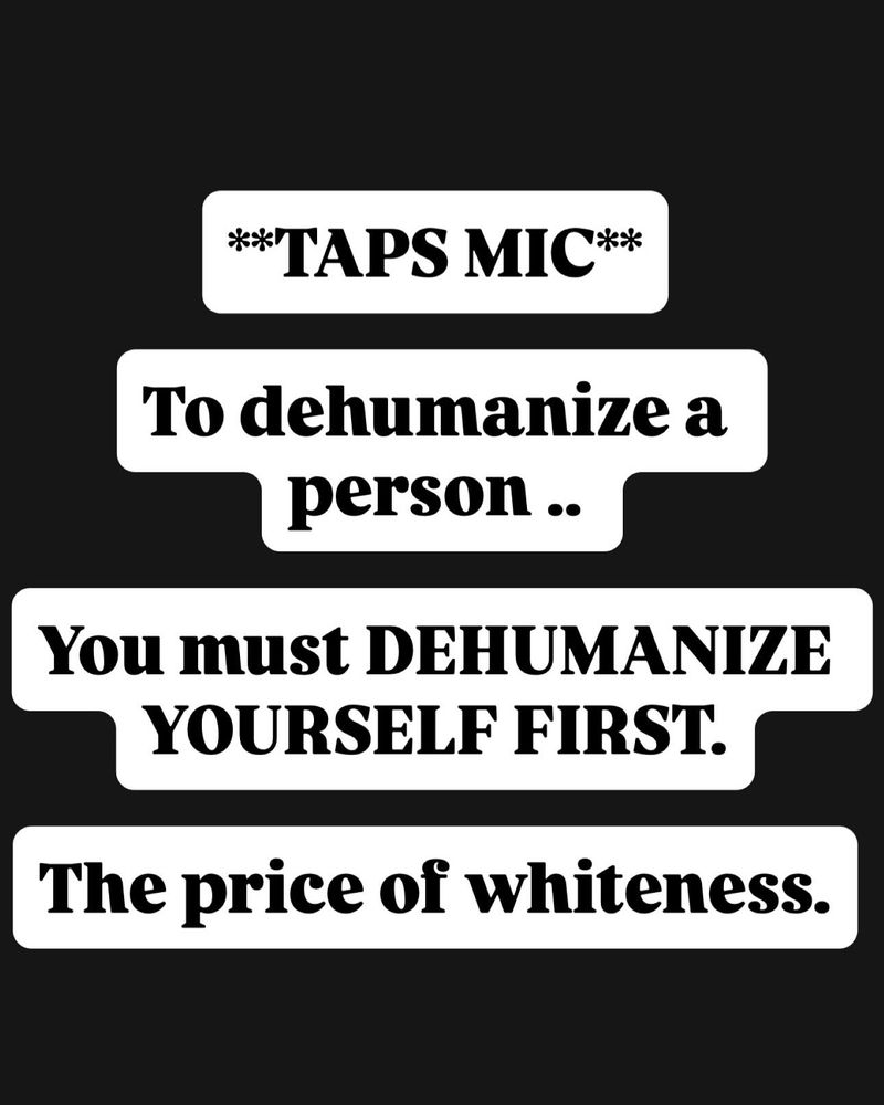 **TAPS MIC**

To dehumanize a person .. 

You must DEHUMANIZE YOURSELF FIRST.

The price of whiteness.