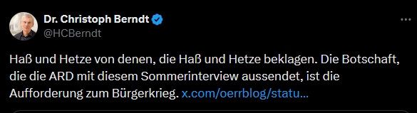 Dr. Christoph Berndt
„Haß und Hetze von denen, die Haß und Hetze beklagen. Die Botschaft, die die ARD mit diesem Sommerinterview aussendet, ist die Aufforderung zum Bürgerkrieg.“