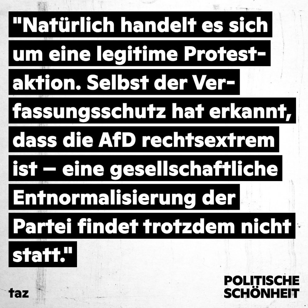 "Natürlich handelt es sich um eine legitime Protestaktion. Selbst der Verfassungsschutz hat erkannt, dass die AfD rechtsextrem ist - eine gesellschaftliche Entnormalisierung der Partei findet trotzdem nicht
statt."
taz
