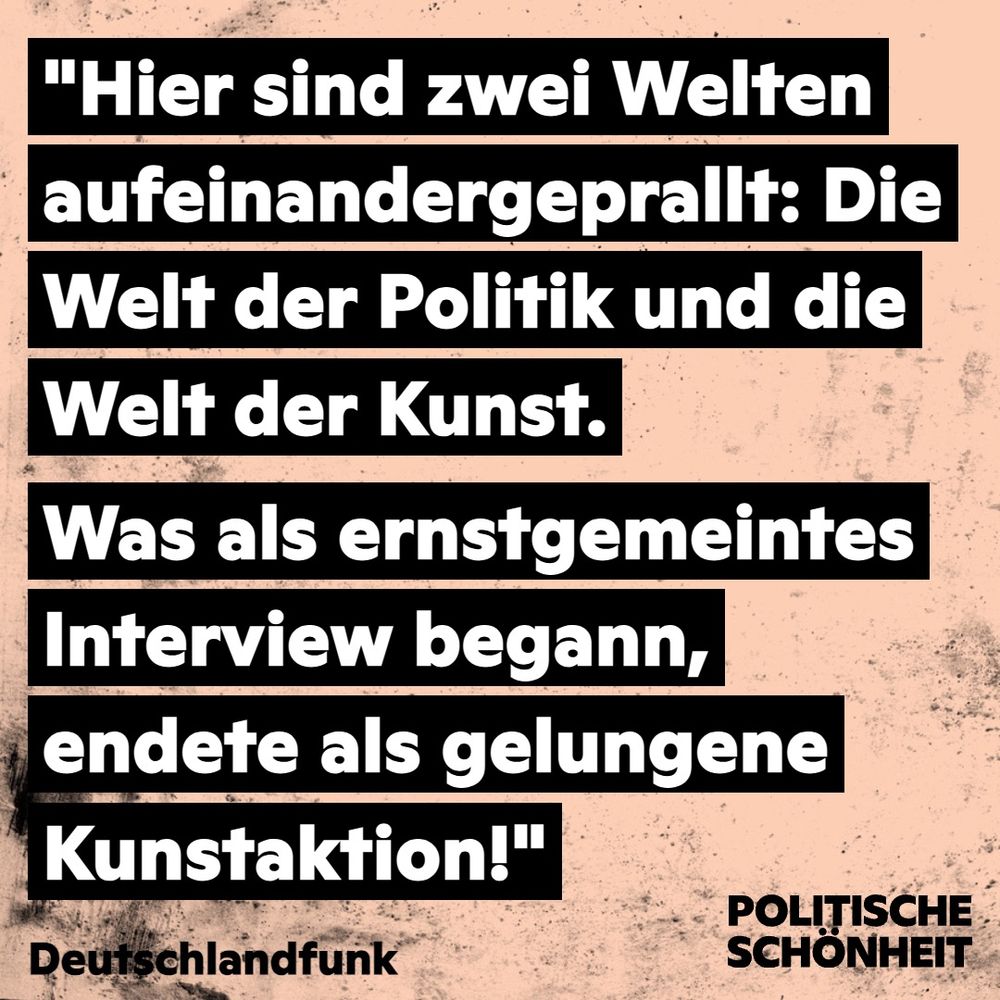 "Hier sind zwei Welten aufeinandergeprallt: Die Welt der Politik und die
Welt der Kunst. Was als ernstgemeintes Interview begann, endete als gelungene
Kunstaktion!"
Deutschlandfunk