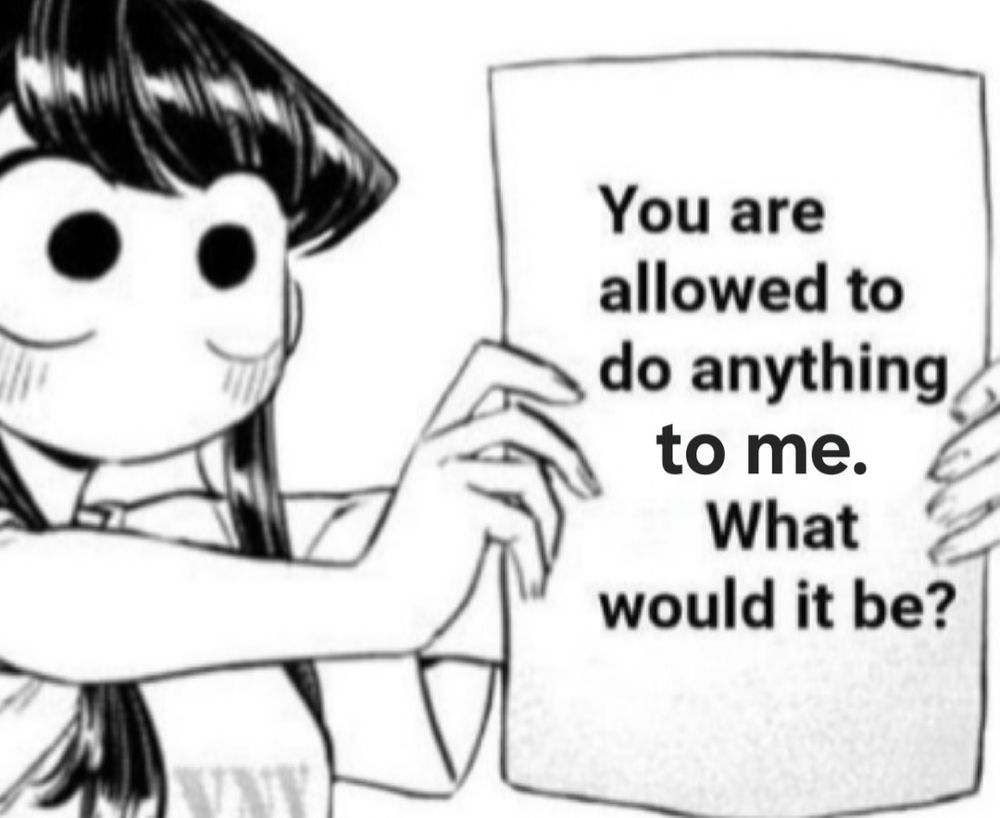 You are allowed to do anything to me. What would it be? 