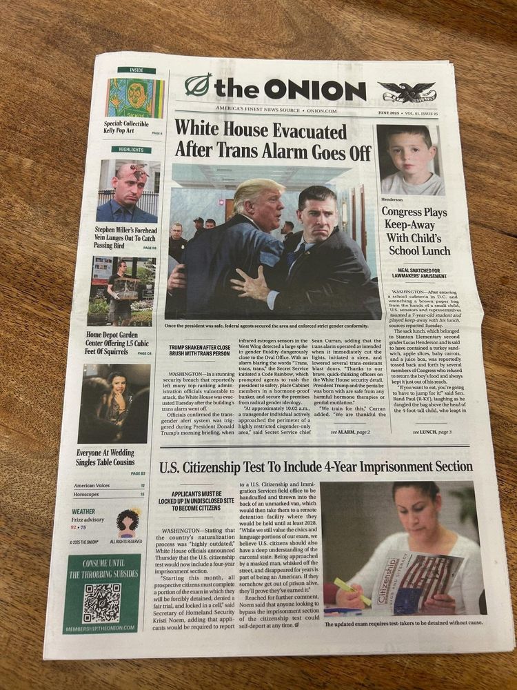 The June edition of The Onion, featuring ol' knee slappers such as "White House Evacuated After Trans Alarm Goes Off" and "Congress Plays Keep-Away With Child's School Lunch."