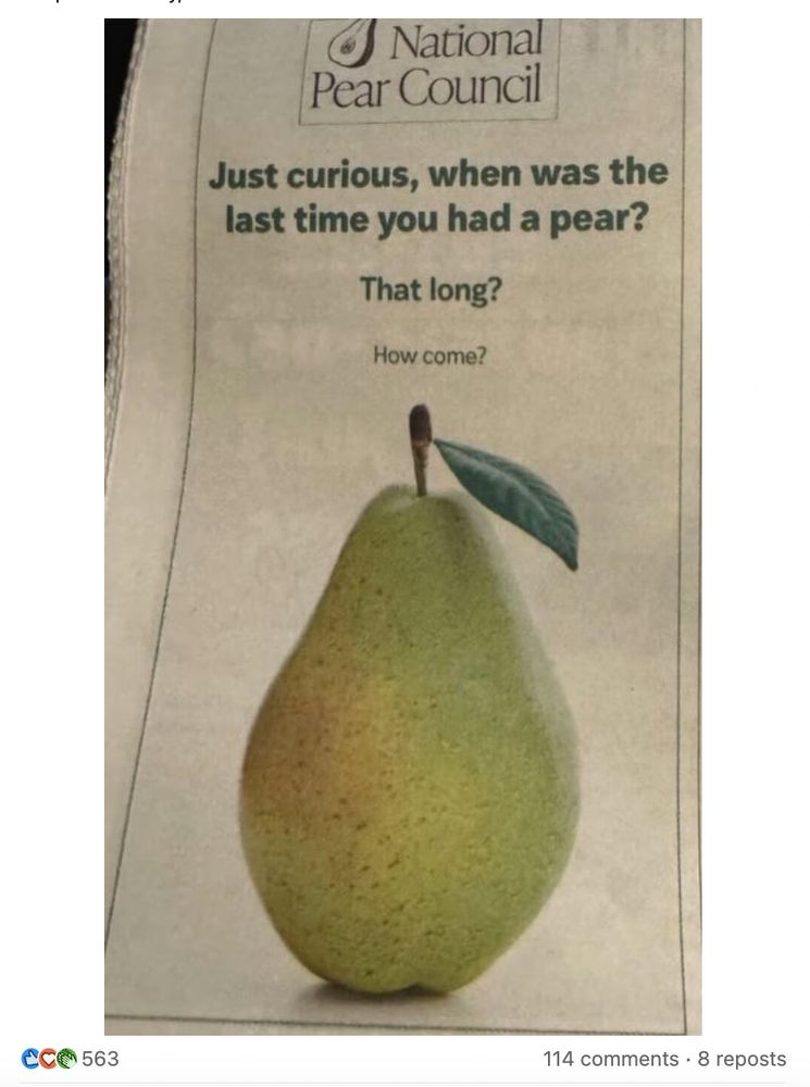 Onion ad for the National Pear Council:

Just curious, when was the last time you had a pear?

That long?

How come?