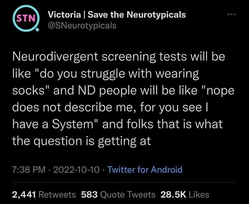 Twitter screenshot of @SNeurotypicals:

Neurodivergent screening tests will be like "do you struggle with wearing socks" and ND people will be like "nope does not describe me, for you see I have a System" and folks that is what the question is getting at