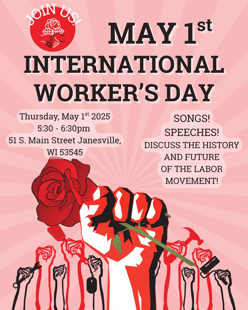 Red Poster with raised solidarity fists holding tools and roses.

Text says:

May Day Rally for International Workers' Day
Thursday, May 1st 5:30 - 6:30 PM
Marvin Roth Pavilion Amphitheater, Courthouse Park
51 South Main Street
Janesville, WI 53545

Songs, Speeches, Discussing the history and future of the labor movement!