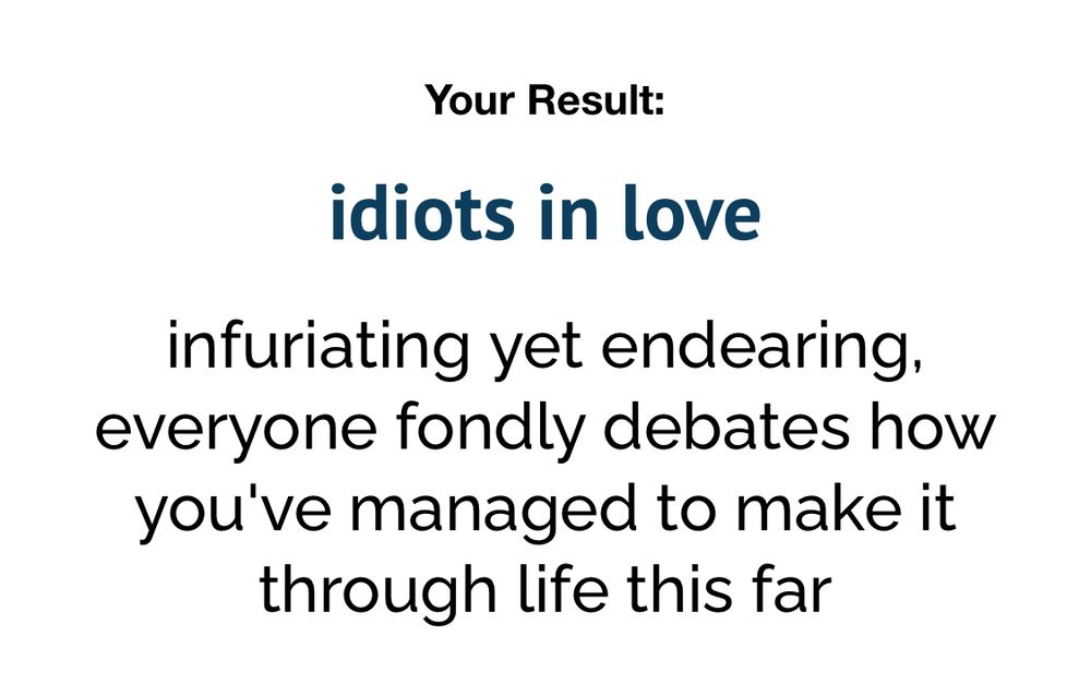 Your Result:
idiots in love
infuriating yet endearing, everyone fondly debates how you've managed to make it through life this far