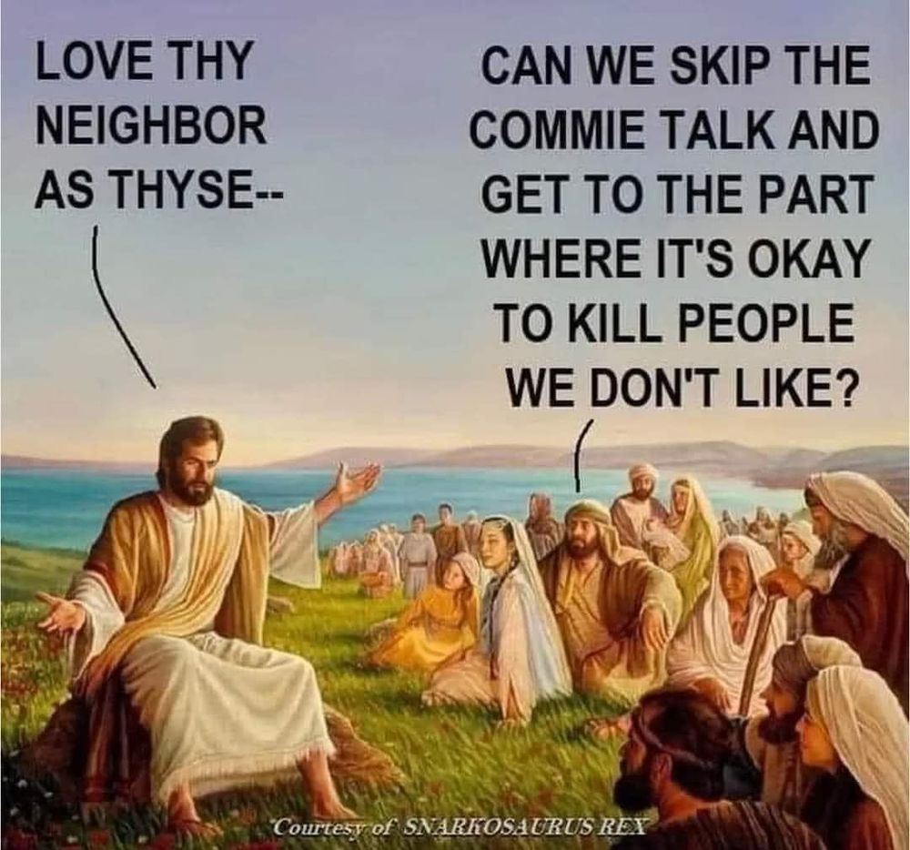 Christ is speaking to a group of his followers.
JC: "Love thy neighbor as thy—..."
follower: "Can we skip the commie talk and get to the part where's okay to kill people we don't like?"