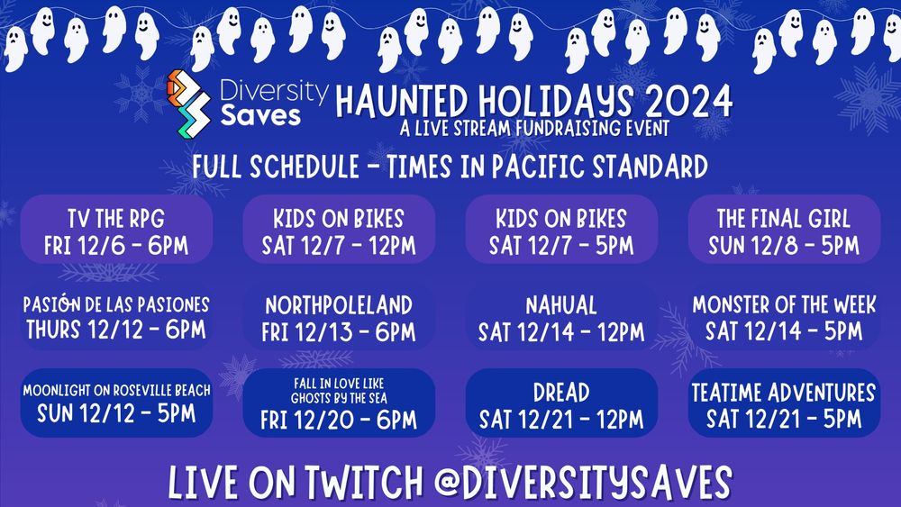 Background: Blue with faint white snowflakes
Images: white ghosts on christmas light strings, Diversity Saves logo, white and blue shimmering snowflakes throughout image, cast photos
Text: Haunted Holidays 2024 - A Live Stream Fundraising Event - December 6th through 21st - Live on Twitch @DiversitySaves.
