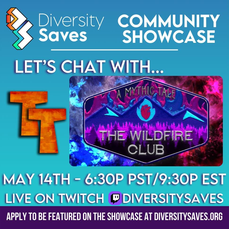 Background: Vertical blue gradient from medium to dark with dark purple stripe at the bottom
Images: Diversity Saves Logo, Taino Tales logo, The Wildfire Club Logo, Twitch Logo
Text: White text with purple shadow - “Community Showcase - Let’s chat with The Wildfire Club!” May 14th, 6:30pm PST, 9:30pm EST, Live on Twitch @ Diversity Saves, Apply to be featured on the showcase at diversitysaves.org”
