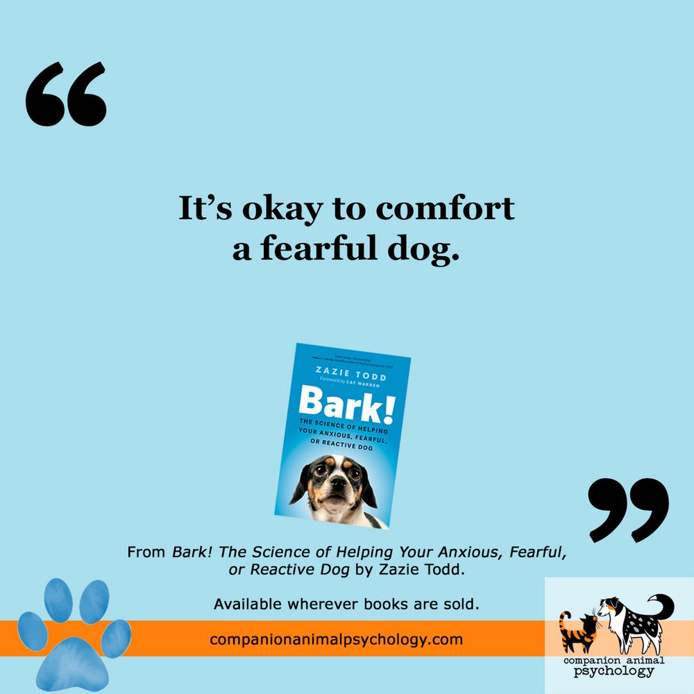 On a blue background, the text reads It's okay to comfort a fearful dog. There is the cover of Bark! The Science of Helping Your Anxious, Fearful, or Reactive Dog by Zazie Todd. Available wherever books are sold. Along the bottom is an orange stripe, a blue pawprint, and the logo for Companion Animal Psychology which shows a cat and dog sniffing noses.