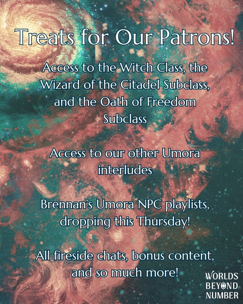 A rectangular asset with the WBN cosmic swirl set as the background, tinted sepia. In the foreground reads 'Treats for Our Patrons! Access to the Witch Class, the Wizard of the Citadel subclass, and the Oath of Freedom subclass, Access to our other Umora interludes, Brennan's Umora NPC playlists, dropping this Thursday, all fireside chats, bonus content, and so much more!"