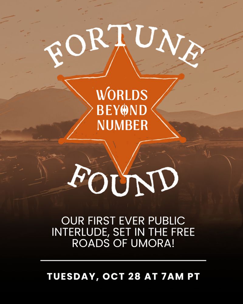 The cover for Fortune Found. In the background is a wild west, desert-type environment, tinted in sepia In the foreground reads "Fortune Found" in white text. In the middle of the title is a burnt orange sheriff's star, with the white 'Worlds Beyond Number' logo in the middle. Underneath the logo reads "Our first ever public interlude, set in the free roads of Umora!" Below that reads 'Tuesday, Oct 28 at 7 AM PT"