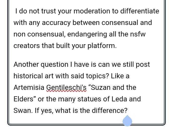 I do not trust your moderation to differentiate with any accuracy between consensual and non consensual, endangering all the nsfw creators that built your platform.

Another question I have is can we still post historical art with said topics? Like Artemisia Gentileschi's "Suzan and the Elders" or the many statues of Leda and Swan. If yes, what is the difference?