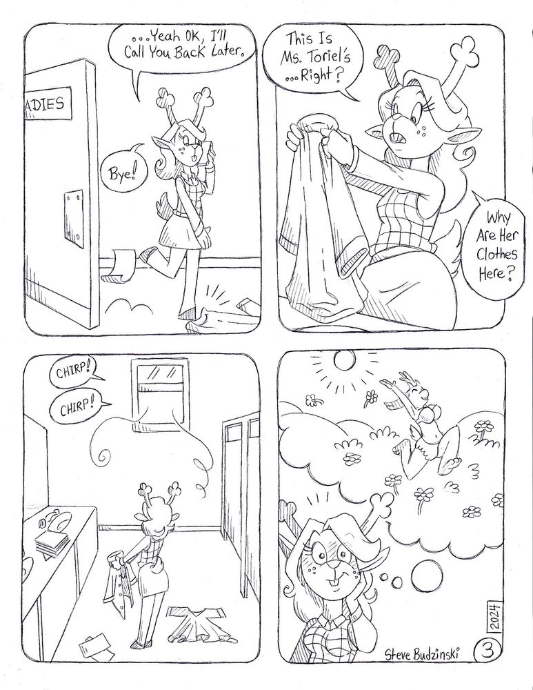 Rear Window Page 3 - 4-Panel comic page
1: Noelle walks into the ladies room, hoof bumping against Toriel's jacket as she wraps up a phone call. She says, "...Yeah ok, I'll cal you back later. Bye." 
2: Noelle holds up the jacket, examining it curiously. She says, "This is Ms. Toriel's... right? Why are her clothes here?" 
3: Noelle looks to the wall opposite the entrance, hearing the chirping of birds coming out of an open window.
4: Noelle blushes, as the mental image of Toriel frolicking through a field of flowers in her undies enters her mind.