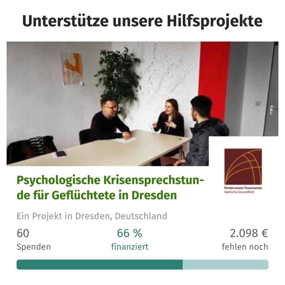 Drei Personen sitzen an einem langen Tisch und unterhalten sich, darunter steht: Unterstütze unsere Hilfsprojekte
Psychologische Krisensprechstun-de für Geflüchtete in Dresden Ein Projekt in Dresden, Deutschland
60 Spenden
66 % finanziert
Förderverein Traumanetz
2.098 € fehlen noch