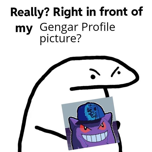 Meme saying "Really? Right in front of my Gengar Profile picture?"