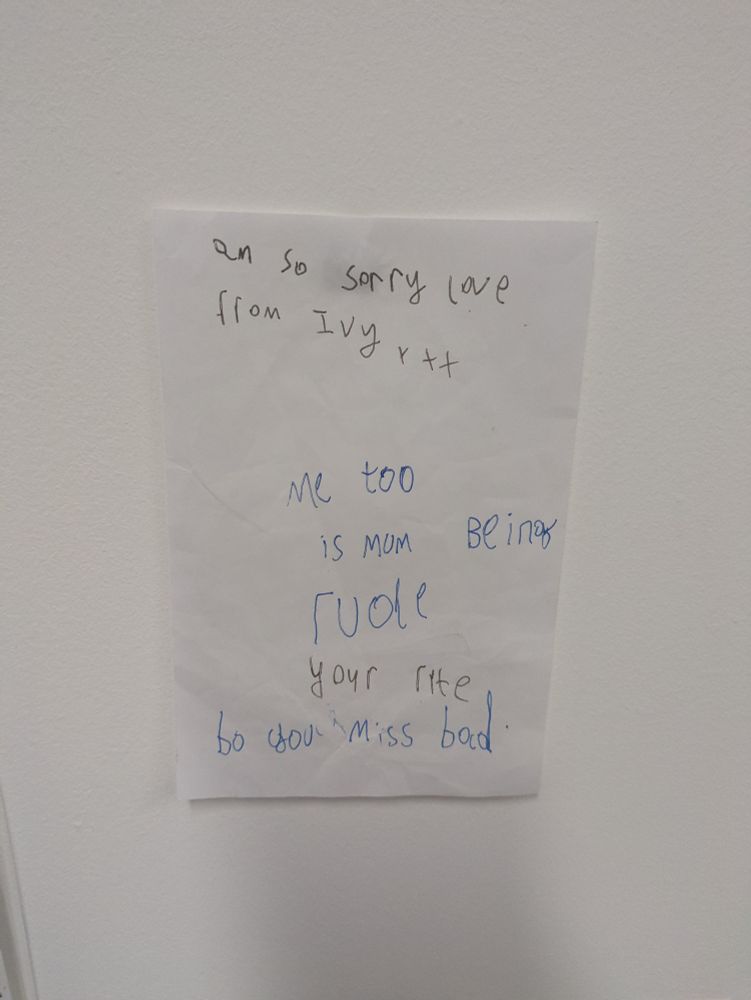 A note, seemingly written between young siblings, that reads,
"Sib 1 - Am so sorry love from Ivy xxx
Sib 2 - Me too is mum being rude
Sib 1 - Your rite (sic)
Sib 2 - Bo you miss bad (sic)