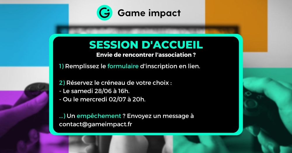 Session d'accueil. Envie de rencontrer l'association? 1) Remplissez le formulaire d'inscription en lien. 2) Réservez le créneau de votre choix: le samedi 28 juin à 16h ou le mercredi 2 Juillet à 20h. Un empêchement? Envoyez un message à contact@gameimpact.fr
