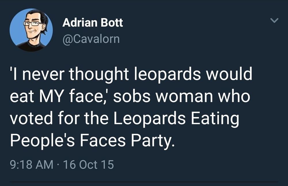 Adrian Bott's famous tweet saying, "'I never thought leopards would eat MY face,' sobs woman who voted for the Leopards Eating People's Faces Party."