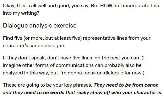 Dialogue analysis exercise

Find five (or more, but at least five) representative lines from your character’s canon dialogue.

If they don’t speak, don’t have five lines, do the best you can. (I imagine other forms of communications can probably also be analyzed in this way, but I’m gonna focus on dialogue for now.) 

These are going to be your key phrases. They need to be from canon and they need to be words that really show off who your character is. 