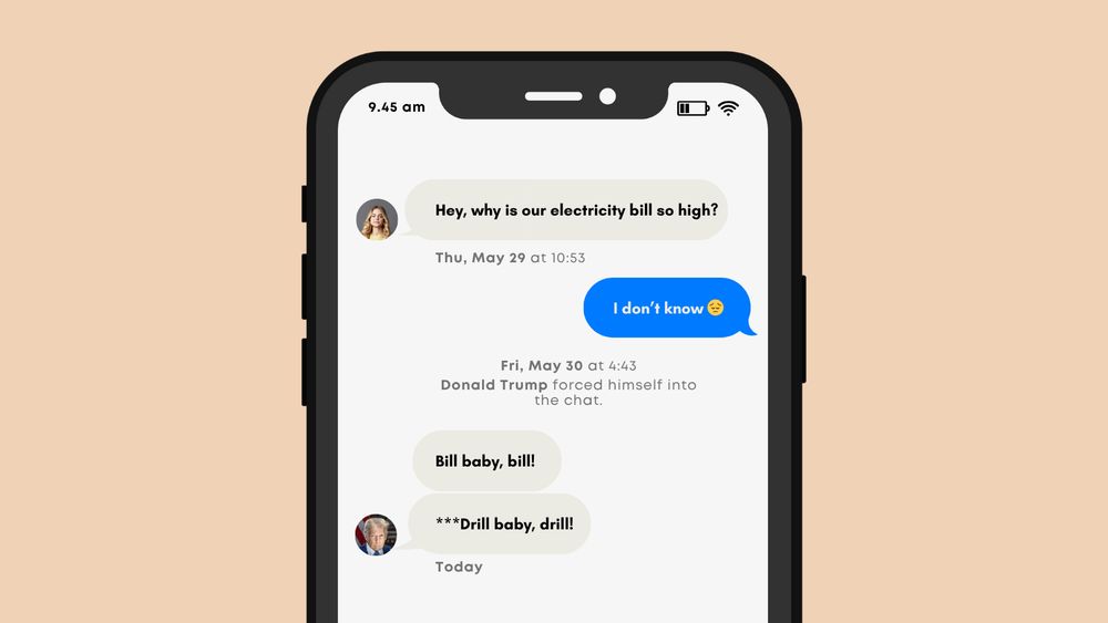 An image of an iPhone with someone asking "Hey, why is our electricity bill so high?" on Thursday, May 29 at 10:53. The person with the iPhone responds, "I don't know" with a sad, unhappy emoji. Then, the chat shows that on Friday, May 30 at 4:43, Donald Trump forced himself into the chat. He texts, "Bill baby, bill!" and then sends a follow up text with a correction: "***Drill baby, drill!"