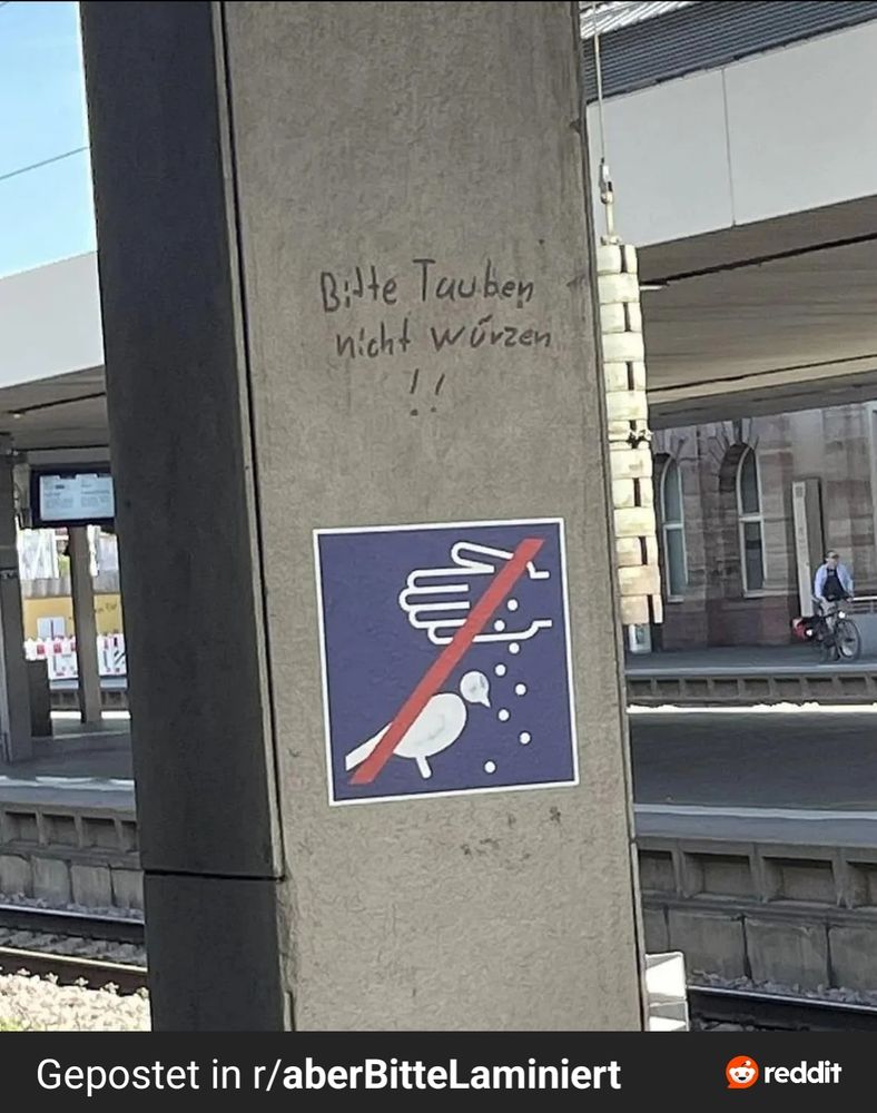 Es ist ein Tauben füttern Verbotsschild zu sehen, darüber hat ein Mitmensch handschriftlich erklärend ergänzt: "Bitte Tauben nicht würzen!!"

Gefunden im Subreddit r/aberBitteLaminiert