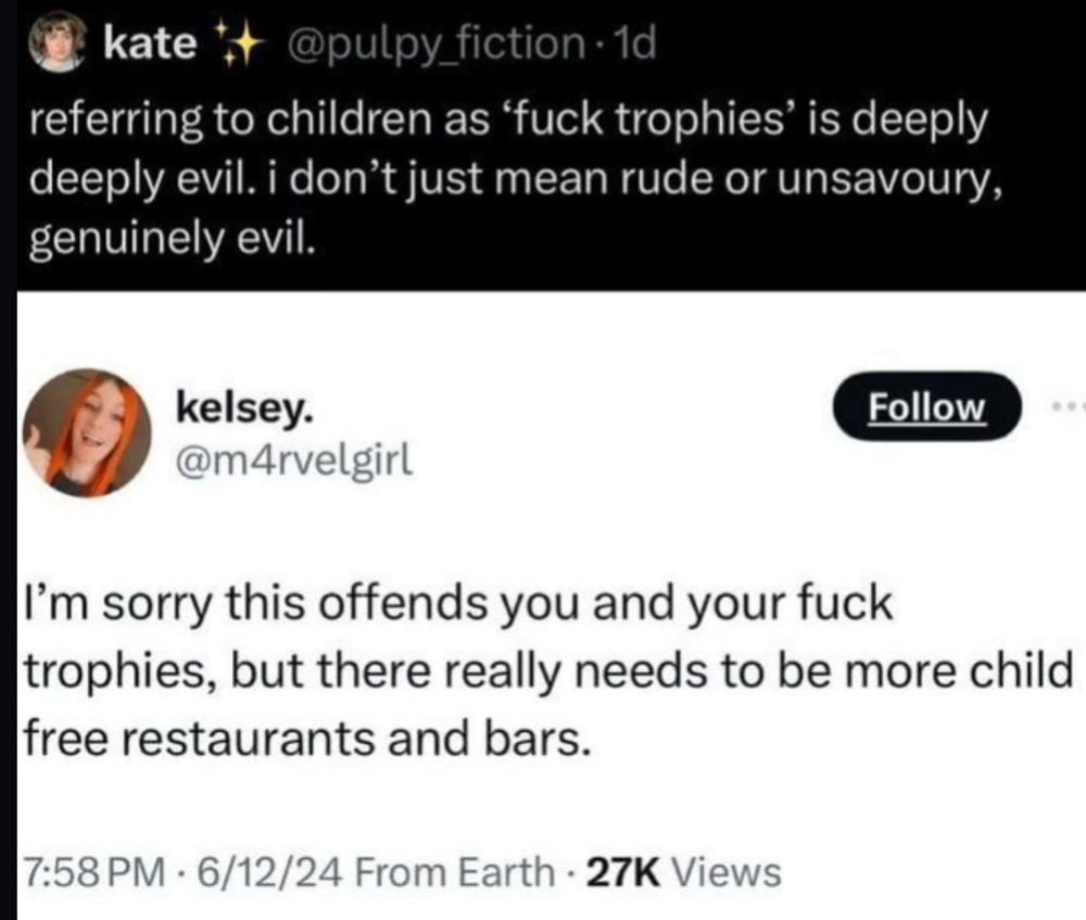 referring to children as 'fuck trophies' is deeply deeply evil. i don't just mean rude or unsavoury, genuinely evil.
kelsey.
@m4rvelgirl
Follow
I'm sorry this offends you and your fuck trophies, but there really needs to be more child free restaurants and bars.