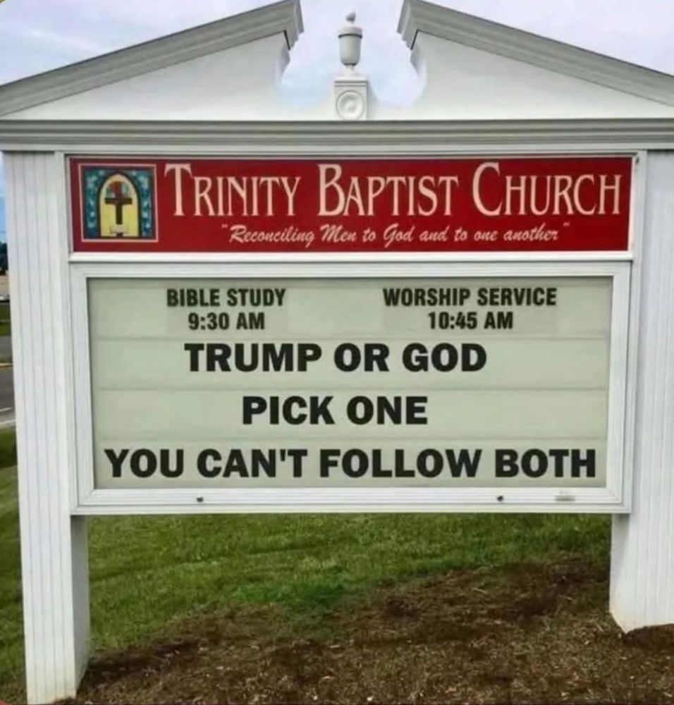 Trinity Baptist Church sign:

TRUMP OR GOD
PICK ONE
YOU CAN’T FOLLOW BOTH