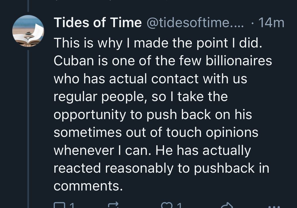 Tides of Time @tidesoftime.... • 14m
This is why I made the point I did.
Cuban is one of the few billionaires who has actual contact with us regular people, so I take the opportunity to push back on his sometimes out of touch opinions whenever I can. He has actually reacted reasonably to pushback in comments.