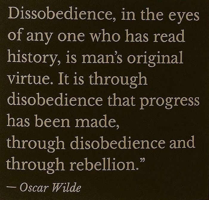 “Dissobedience, in the eyes of any one who has read history, is man's original virtue. It is through disobedience that progress has been made, through disobedience and through rebellion."
- Oscar Wilde