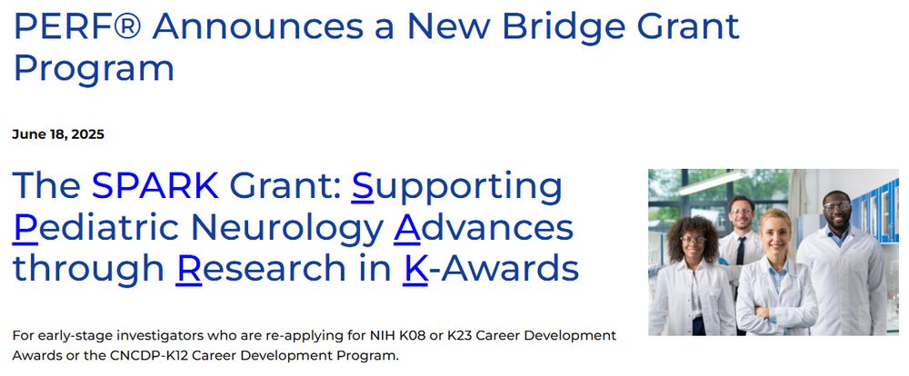 PERF® Announces a New Bridge Grant Program
The SPARK Grant: Supporting Pediatric Neurology Advances through Research in K-Awards
For early-stage investigators who are re-applying for NIH K08 or K23 Career Development Awards or the CNCDP-K12 Career Development Program.