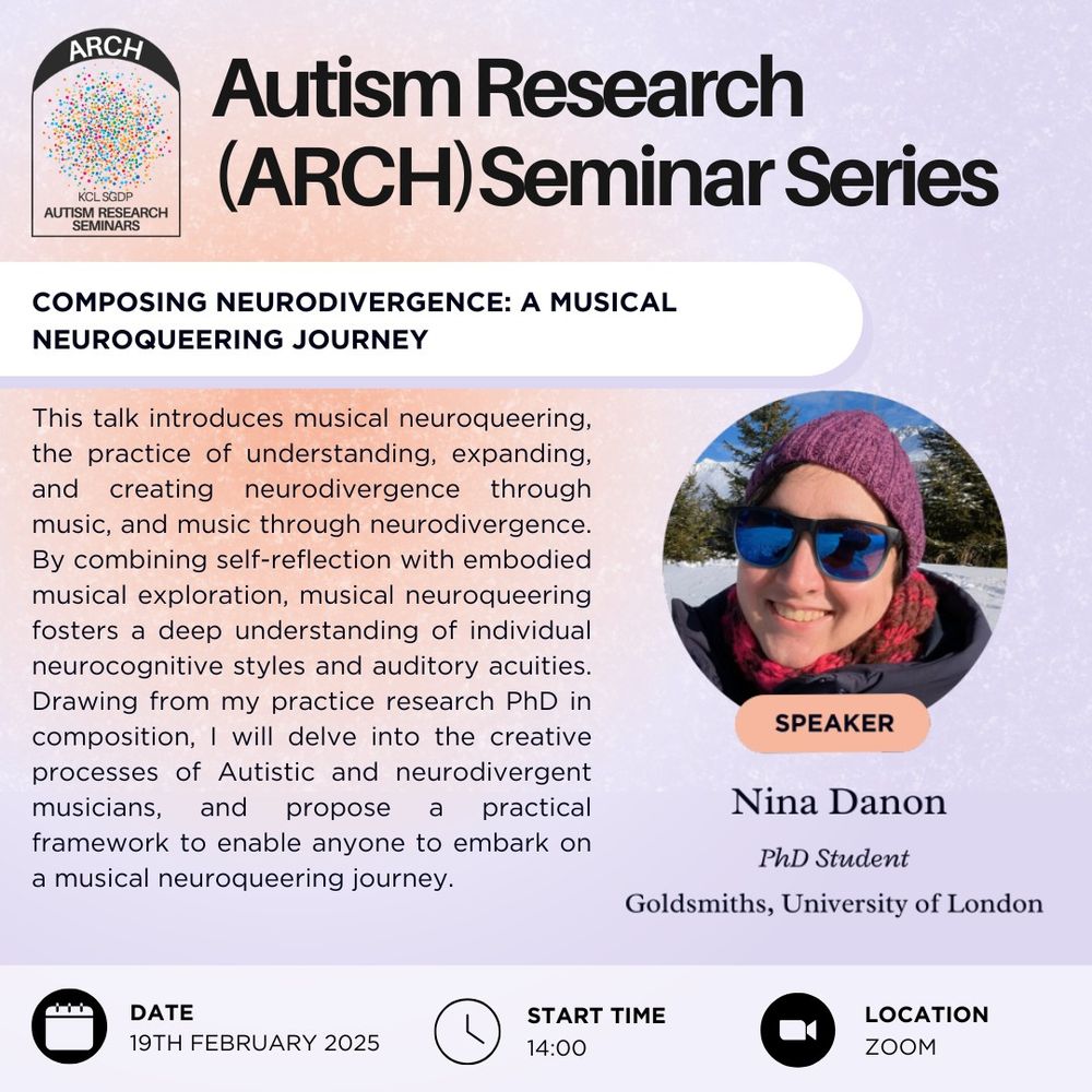 This is a poster advertising the Autism Research (ARCH) Seminar Series. The talk is called "Composing Neurodivergence: A Musical Neuroqueering Journey", and is delivered by Nina Danon, a PhD student at Goldsmiths, University of London. The seminar will be held on the 19th of February 2025 at 2pm on Zoom. The talk abstract reads as follows:
"This talk introduces musical neuroqueering, the practice of understanding, expanding, and creating neurodivergence through music, and music through neurodivergence. By combining self-reflection with embodied musical exploration, musical neuroqueering fosters a deep understanding of individual neurocognitive styles and auditory acuities. Drawing from my practice research PhD in composition, I will delve into the creative processes of Autistic and neurodivergent musicians, and propose a practical framework to enable anyone to embark on a musical neuroqueering journey."