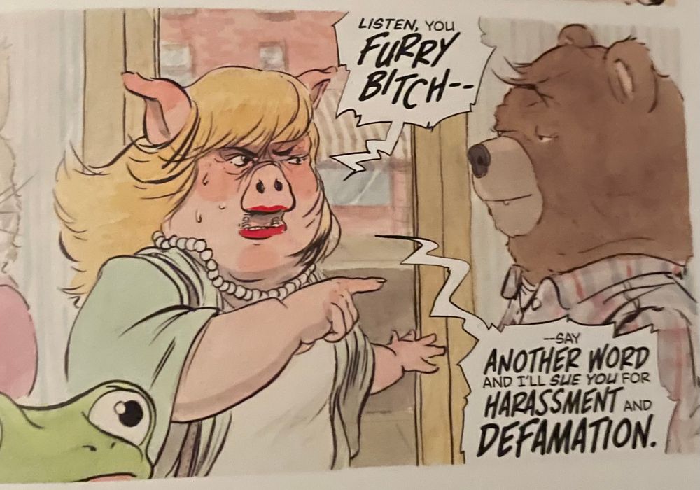A panel from the cozy horror comic Beneath the Trees Where Nobody Sees, featuring Cherry Gherkins (an anthropomorphic blonde pig wearing a white top, a short sleeved mint green cardigan, pearls, and bright red lipstick) yelling “You Furry Bitch say another word and I’ll sue you for Harassment and Defamation!” at Samantha Strong (an anthropomorphic brown bear wearing a flannel button up shirt with a multicolored tartan print). Cherry is absolutely livid while Sam is calm and even a touch smug.