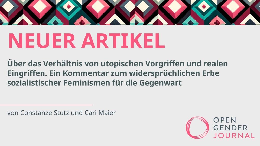 NEUER ARTIKEL
Über das Verhältnis von utopischen Vorgriffen und realen Eingriffen
Ein Kommentar zum widersprüchlichen Erbe sozialistischer Feminismen für die Gegenwart 
von Constanze Stutz und Cari Maier

Unten rechts ist das Logo des Open Gender Journals abgebildet. 